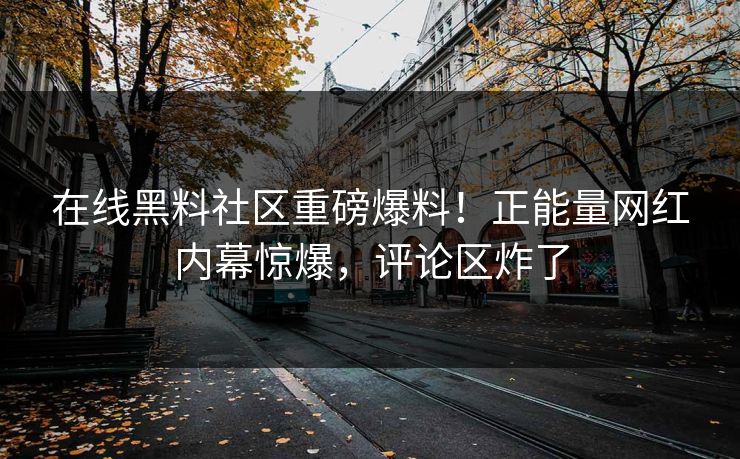 在线黑料社区重磅爆料！正能量网红内幕惊爆，评论区炸了
