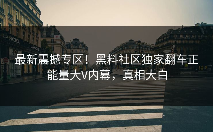 最新震撼专区！黑料社区独家翻车正能量大V内幕，真相大白