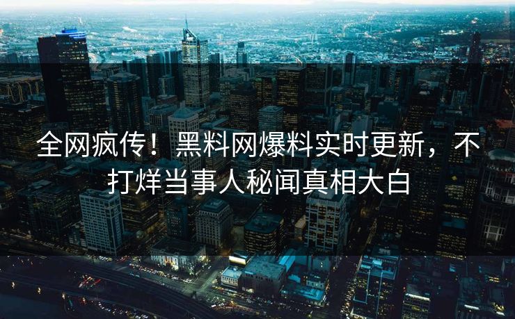 全网疯传！黑料网爆料实时更新，不打烊当事人秘闻真相大白