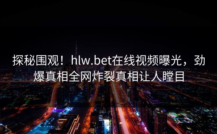 探秘围观！hlw.bet在线视频曝光，劲爆真相全网炸裂真相让人瞠目