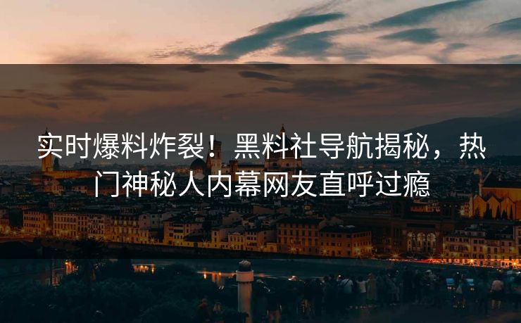 实时爆料炸裂！黑料社导航揭秘，热门神秘人内幕网友直呼过瘾