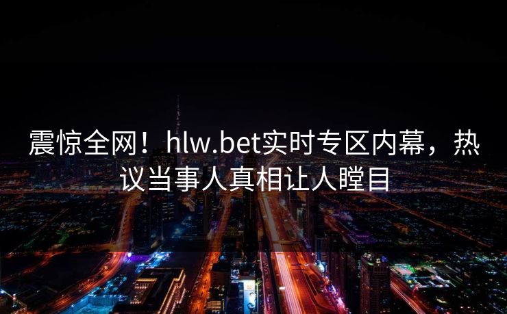 震惊全网！hlw.bet实时专区内幕，热议当事人真相让人瞠目