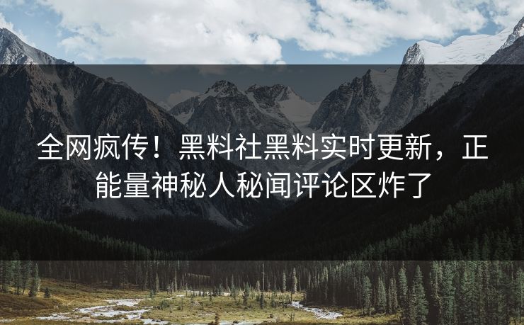 全网疯传！黑料社黑料实时更新，正能量神秘人秘闻评论区炸了