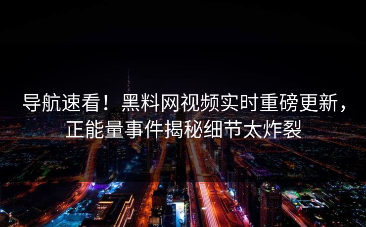 导航速看！黑料网视频实时重磅更新，正能量事件揭秘细节太炸裂