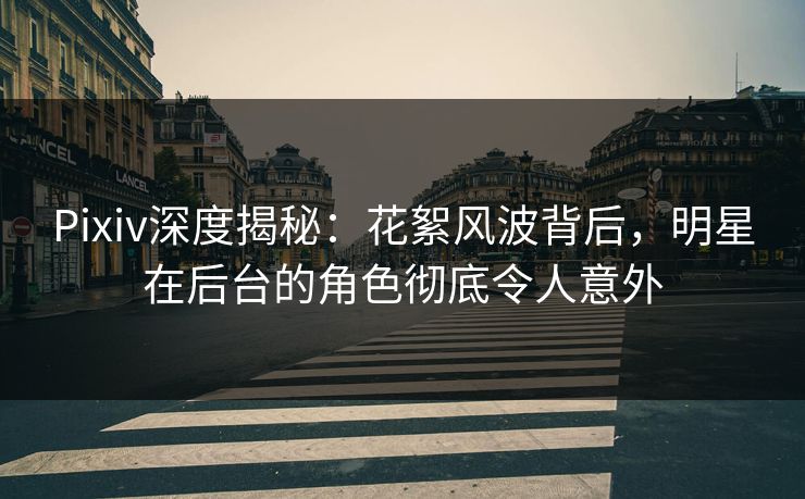Pixiv深度揭秘：花絮风波背后，明星在后台的角色彻底令人意外