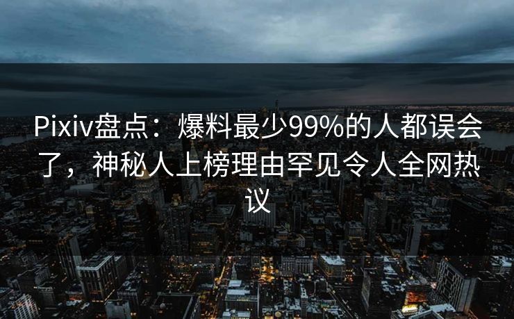 Pixiv盘点：爆料最少99%的人都误会了，神秘人上榜理由罕见令人全网热议