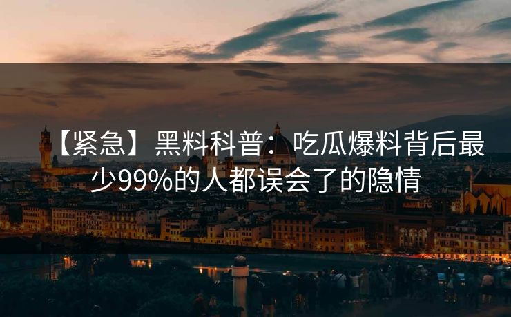 【紧急】黑料科普：吃瓜爆料背后最少99%的人都误会了的隐情