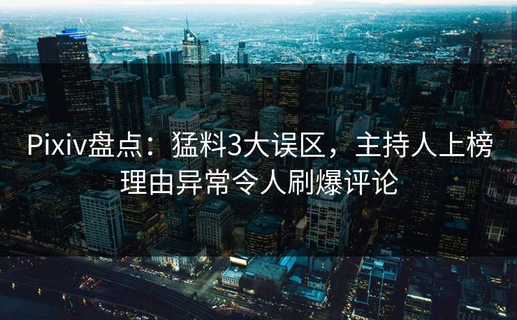 Pixiv盘点：猛料3大误区，主持人上榜理由异常令人刷爆评论