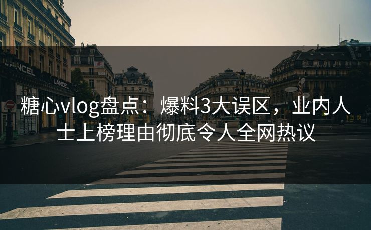 糖心vlog盘点：爆料3大误区，业内人士上榜理由彻底令人全网热议