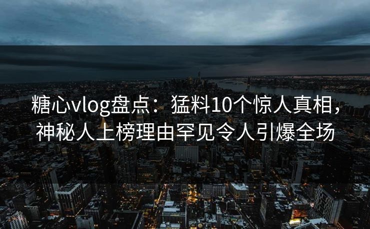 糖心vlog盘点：猛料10个惊人真相，神秘人上榜理由罕见令人引爆全场