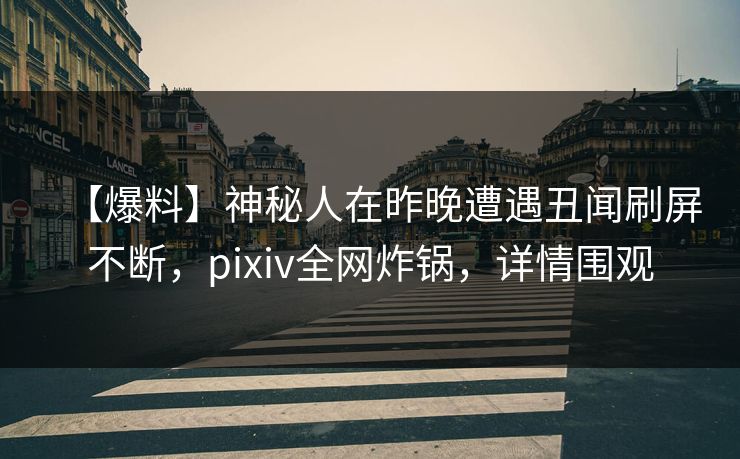 【爆料】神秘人在昨晚遭遇丑闻刷屏不断，pixiv全网炸锅，详情围观
