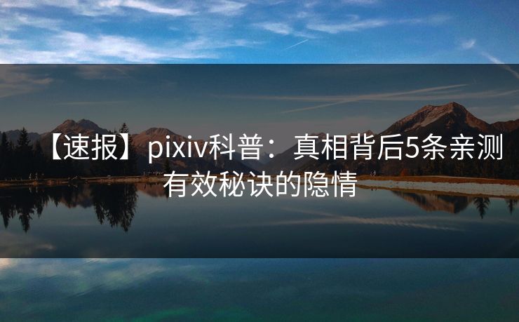 【速报】pixiv科普：真相背后5条亲测有效秘诀的隐情