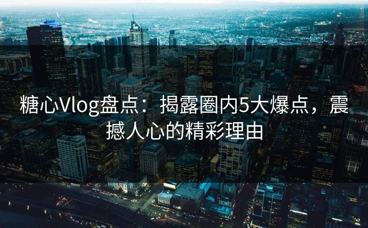 糖心Vlog盘点：揭露圈内5大爆点，震撼人心的精彩理由