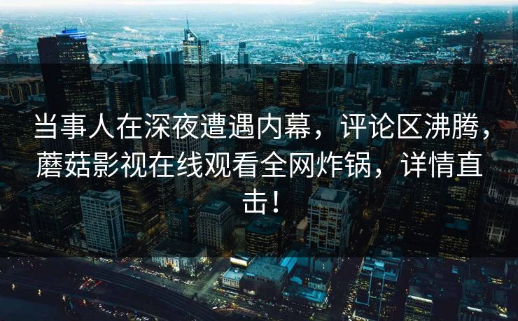 当事人在深夜遭遇内幕，评论区沸腾，蘑菇影视在线观看全网炸锅，详情直击！