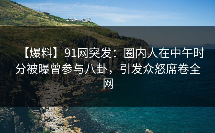 【爆料】91网突发：圈内人在中午时分被曝曾参与八卦，引发众怒席卷全网