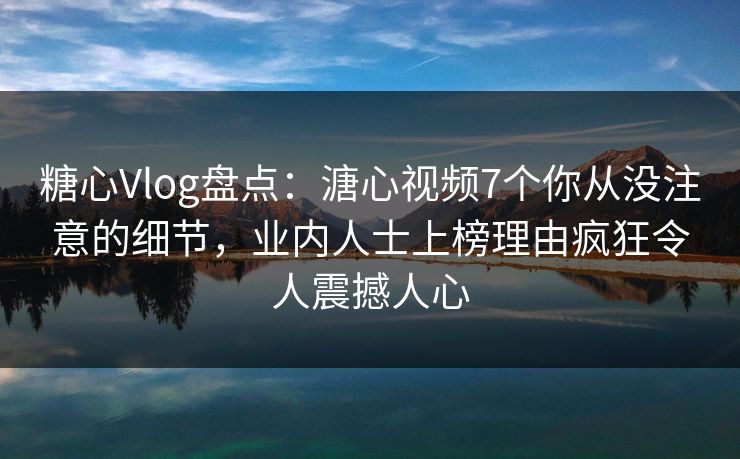 糖心Vlog盘点：溏心视频7个你从没注意的细节，业内人士上榜理由疯狂令人震撼人心