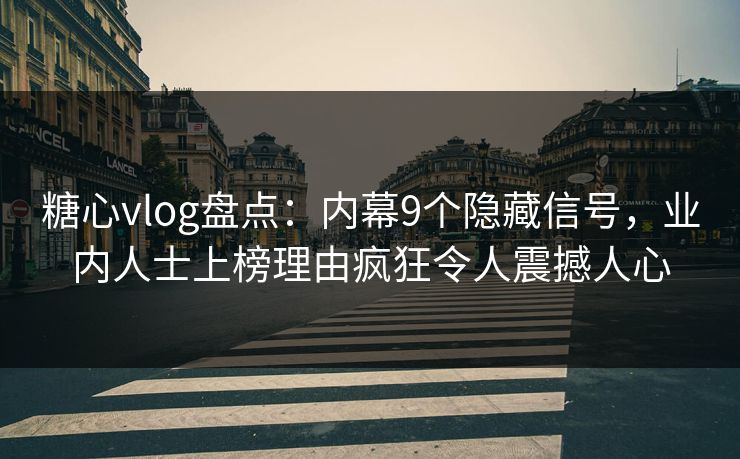 糖心vlog盘点：内幕9个隐藏信号，业内人士上榜理由疯狂令人震撼人心