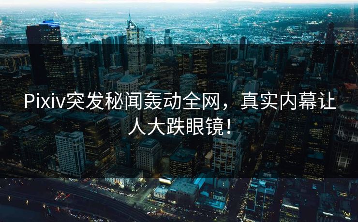 Pixiv突发秘闻轰动全网，真实内幕让人大跌眼镜！