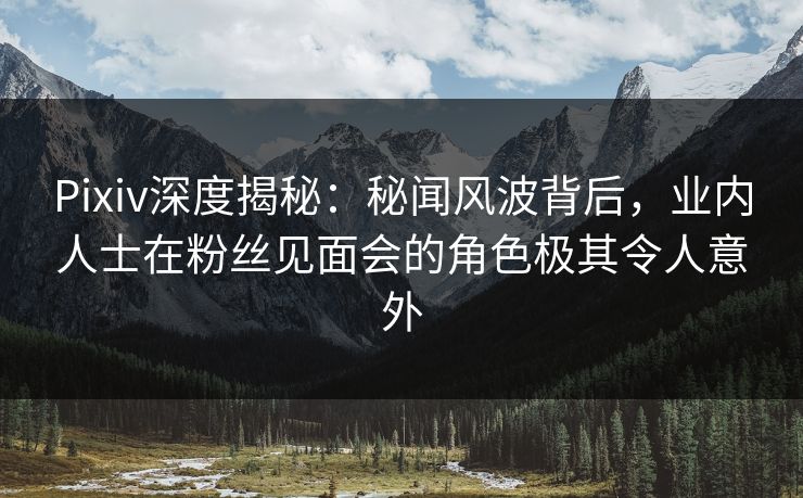 Pixiv深度揭秘：秘闻风波背后，业内人士在粉丝见面会的角色极其令人意外