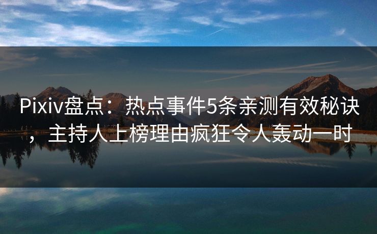 Pixiv盘点：热点事件5条亲测有效秘诀，主持人上榜理由疯狂令人轰动一时