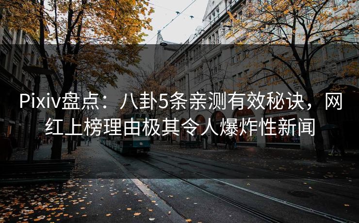 Pixiv盘点：八卦5条亲测有效秘诀，网红上榜理由极其令人爆炸性新闻