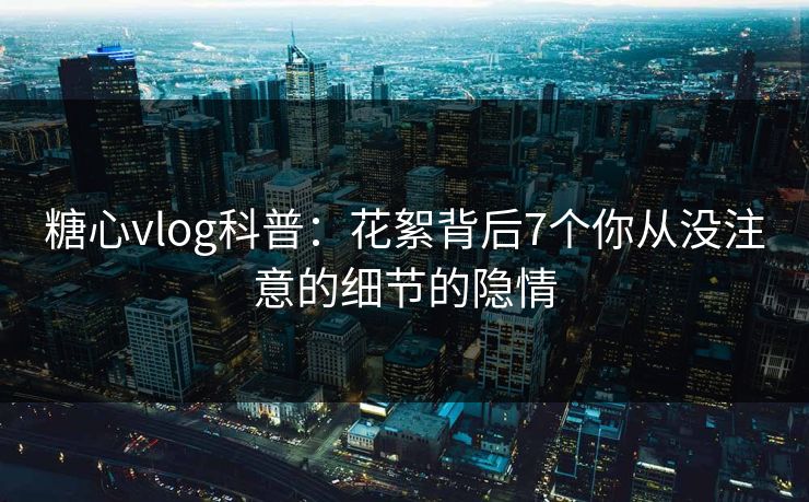 糖心vlog科普：花絮背后7个你从没注意的细节的隐情