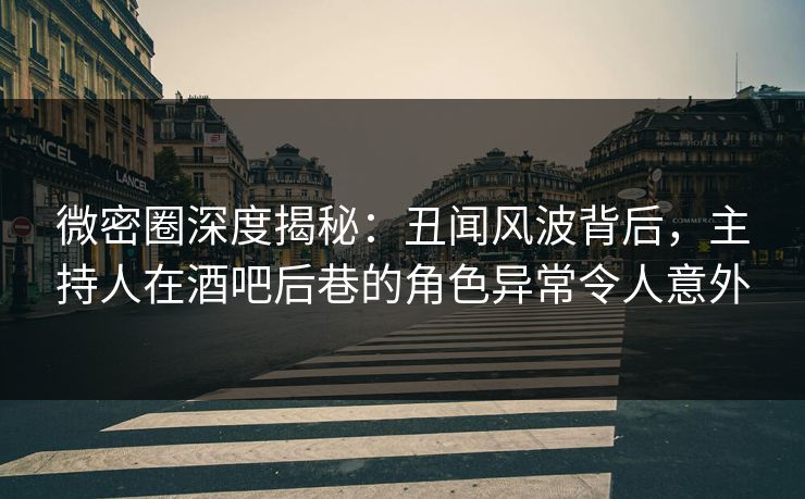 微密圈深度揭秘：丑闻风波背后，主持人在酒吧后巷的角色异常令人意外