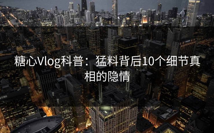 糖心Vlog科普：猛料背后10个细节真相的隐情