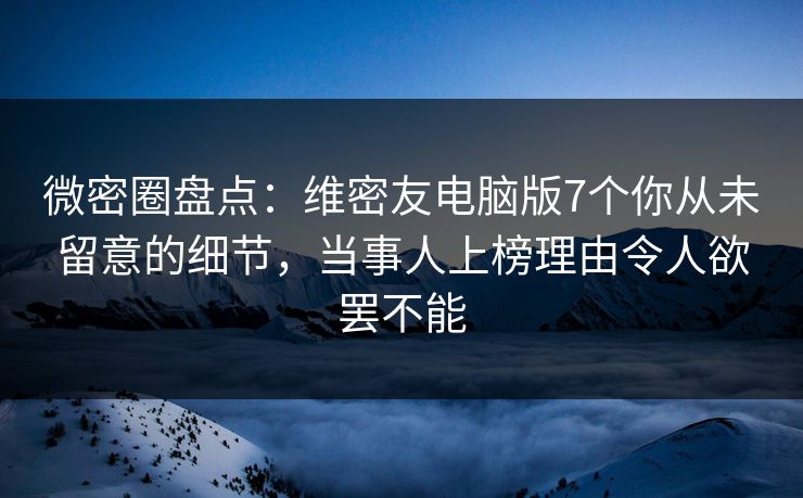 微密圈盘点：维密友电脑版7个你从未留意的细节，当事人上榜理由令人欲罢不能