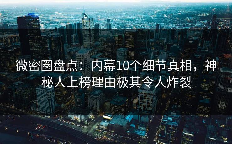 微密圈盘点：内幕10个细节真相，神秘人上榜理由极其令人炸裂