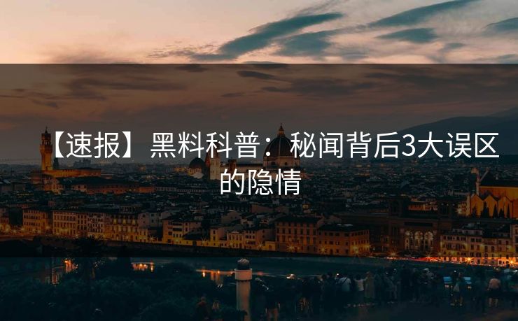 【速报】黑料科普：秘闻背后3大误区的隐情