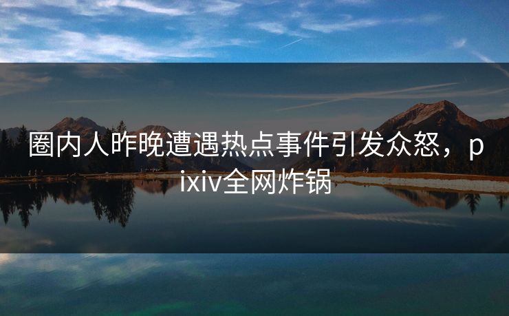 圈内人昨晚遭遇热点事件引发众怒，pixiv全网炸锅