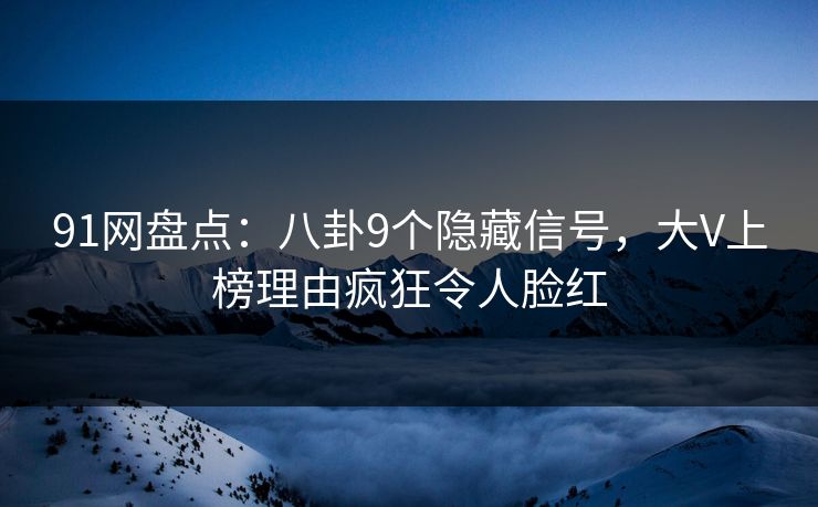 91网盘点：八卦9个隐藏信号，大V上榜理由疯狂令人脸红