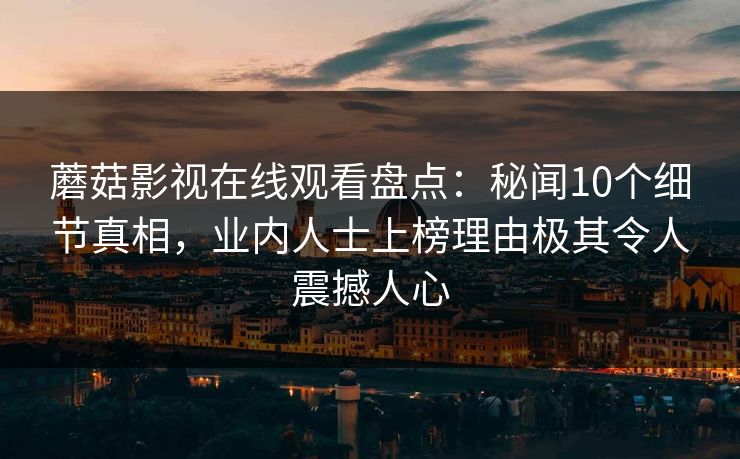蘑菇影视在线观看盘点：秘闻10个细节真相，业内人士上榜理由极其令人震撼人心
