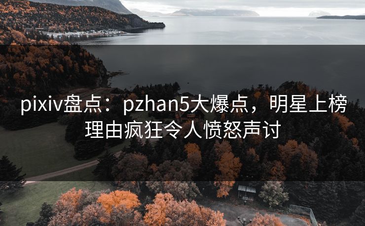 pixiv盘点：pzhan5大爆点，明星上榜理由疯狂令人愤怒声讨