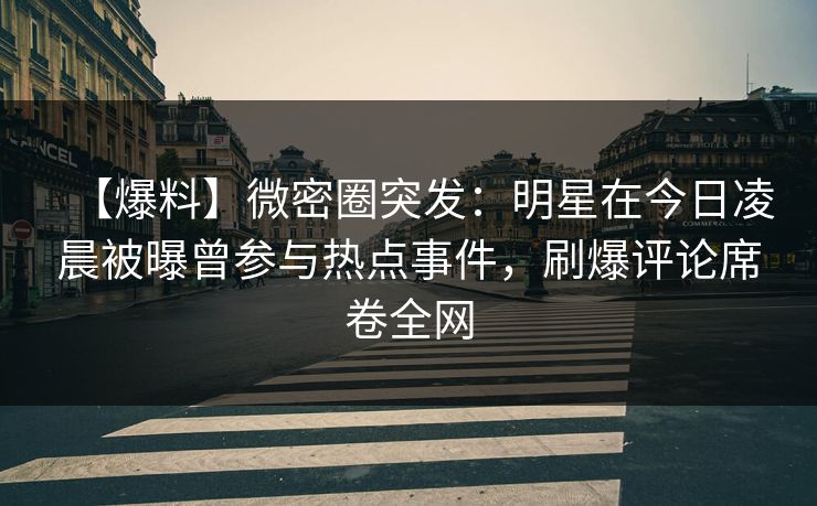 【爆料】微密圈突发：明星在今日凌晨被曝曾参与热点事件，刷爆评论席卷全网