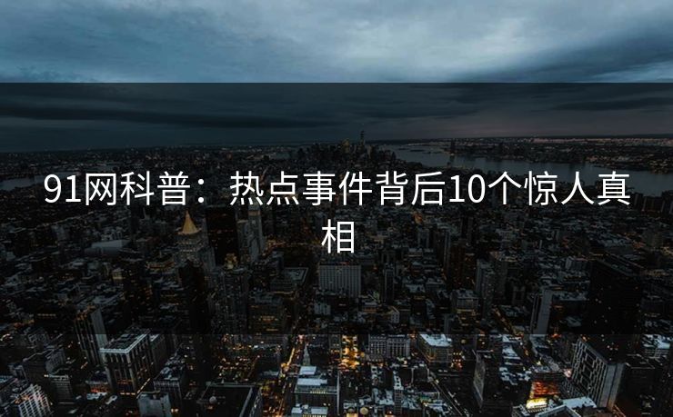 91网科普：热点事件背后10个惊人真相