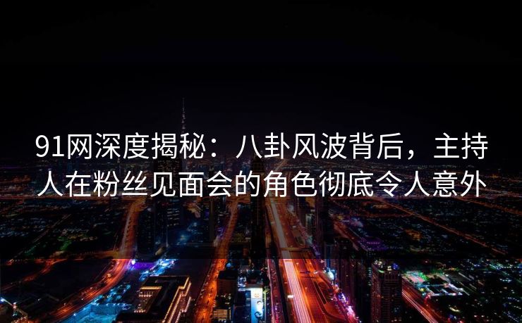 91网深度揭秘：八卦风波背后，主持人在粉丝见面会的角色彻底令人意外