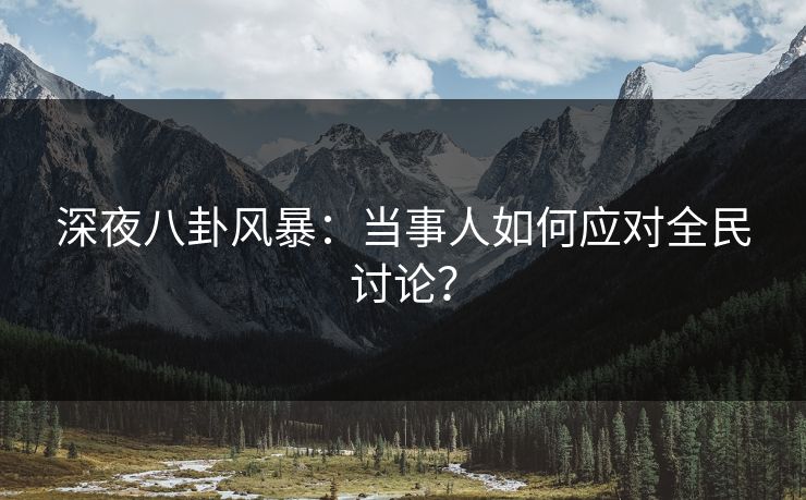 深夜八卦风暴：当事人如何应对全民讨论？