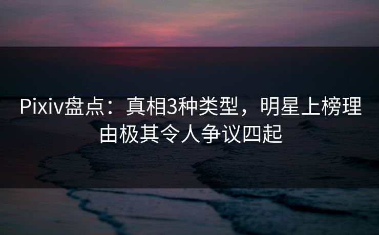 Pixiv盘点：真相3种类型，明星上榜理由极其令人争议四起