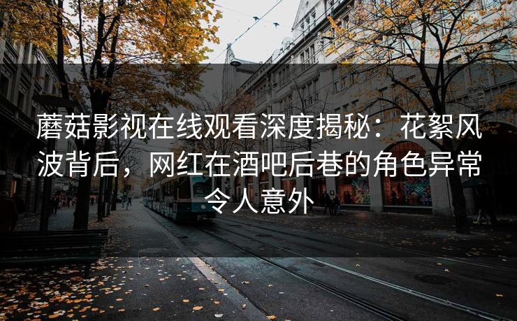 蘑菇影视在线观看深度揭秘：花絮风波背后，网红在酒吧后巷的角色异常令人意外