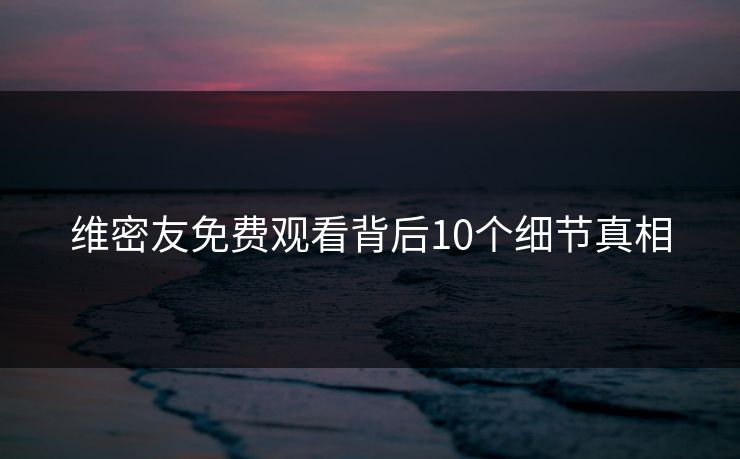 维密友免费观看背后10个细节真相