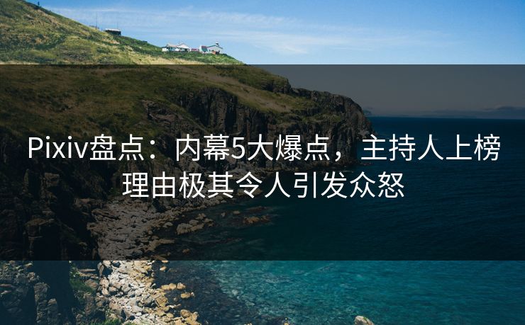 Pixiv盘点：内幕5大爆点，主持人上榜理由极其令人引发众怒