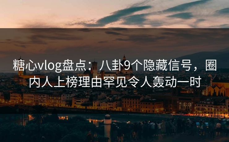 糖心vlog盘点：八卦9个隐藏信号，圈内人上榜理由罕见令人轰动一时