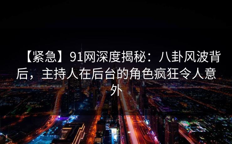 【紧急】91网深度揭秘：八卦风波背后，主持人在后台的角色疯狂令人意外