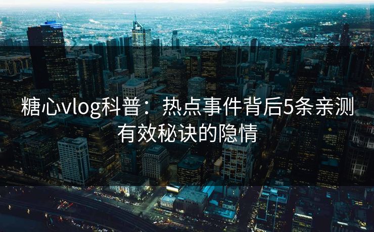 糖心vlog科普：热点事件背后5条亲测有效秘诀的隐情