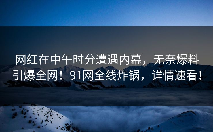 网红在中午时分遭遇内幕，无奈爆料引爆全网！91网全线炸锅，详情速看！