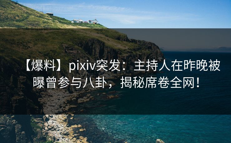 【爆料】pixiv突发：主持人在昨晚被曝曾参与八卦，揭秘席卷全网！