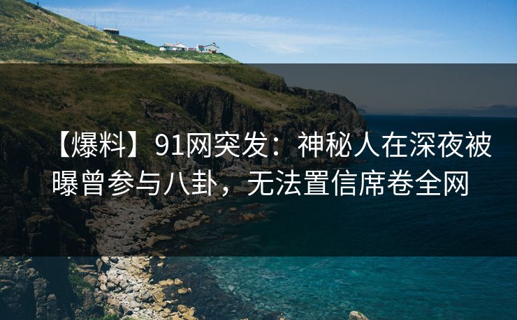 【爆料】91网突发：神秘人在深夜被曝曾参与八卦，无法置信席卷全网