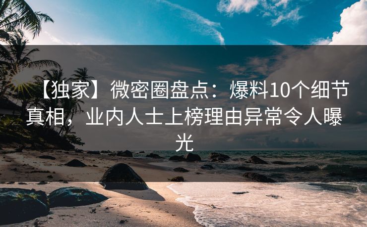 【独家】微密圈盘点：爆料10个细节真相，业内人士上榜理由异常令人曝光